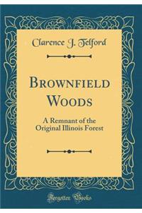 Brownfield Woods: A Remnant of the Original Illinois Forest (Classic Reprint)