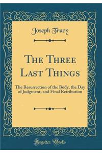 The Three Last Things: The Resurrection of the Body, the Day of Judgment, and Final Retribution (Classic Reprint)