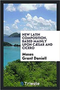 New Latin Composition, Based Mainly Upon Cæsar and Cicero