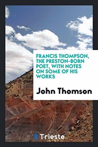 Francis Thompson, the Preston-Born Poet, with Notes on Some of His Works