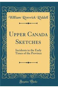 Upper Canada Sketches: Incidents in the Early Times of the Province (Classic Reprint)