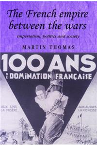 The French Empire Between the Wars: Imperialism, Politics and Society (Studies in Imperialism)