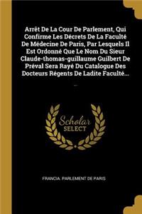 Arrêt de la Cour de Parlement, Qui Confirme Les Décrets de la Faculté de Médecine de Paris, Par Lesquels Il Est Ordonné Que Le Nom Du Sieur Claude-Thomas-Guillaume Guilbert de Préval Sera Rayé Du Catalogue Des Docteurs Régents de Ladite Faculté...