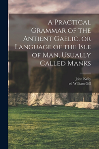 Practical Grammar of the Antient Gaelic, or Language of the Isle of Man, Usually Called Manks