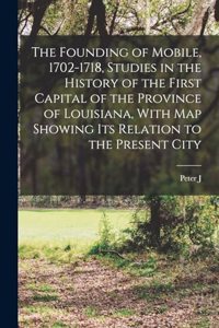 The Founding of Mobile, 1702-1718, Studies in the History of the First Capital of the Province of Louisiana, With map Showing its Relation to the Present City