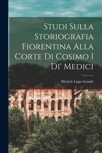 Studi Sulla Storiografia Fiorentina Alla Corte Di Cosimo I Di' Medici