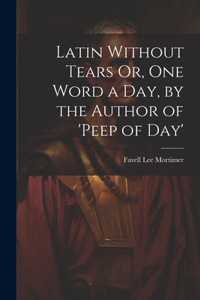 Latin Without Tears Or, One Word a Day, by the Author of 'peep of Day'