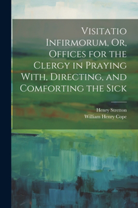 Visitatio Infirmorum, Or, Offices for the Clergy in Praying With, Directing, and Comforting the Sick