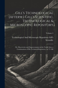 Gill's Technological [Afterw.] Gill's Scientific, Technological & Microscopic Repository; Or, Discoveries and Improvements in the Useful Arts, a Continuation of His Technical Repository, by T. Gill; Volume 4