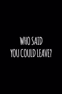 Who said you could leave