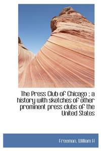 The Press Club of Chicago; A History with Sketches of Other Prominent Press Clubs of the United Sta