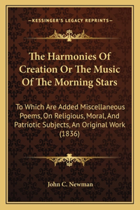 Harmonies Of Creation Or The Music Of The Morning Stars: To Which Are Added Miscellaneous Poems, On Religious, Moral, And Patriotic Subjects, An Original Work (1836)