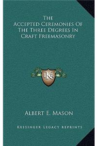 The Accepted Ceremonies of the Three Degrees in Craft Freemasonry