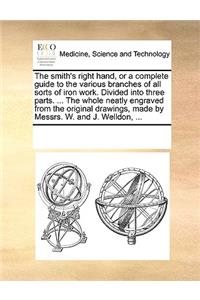 The Smith's Right Hand, or a Complete Guide to the Various Branches of All Sorts of Iron Work. Divided Into Three Parts. ... the Whole Neatly Engraved from the Original Drawings, Made by Messrs. W. and J. Welldon, ...