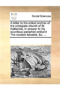 A Letter to the Eldest Brother of the Collegiate Church of St. Katherine, in Answer to His Scurrilous Pamphlet Entitul'd the Modern Fanatick, &c. ...