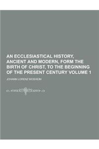 An Ecclesiastical History, Ancient and Modern, Form the Birth of Christ, to the Beginning of the Present Century Volume 1