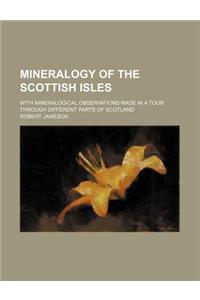 Mineralogy of the Scottish Isles; With Mineralogical Observations Made in a Tour Through Different Parts of Scotland