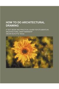 How to Do Architectural Drawing; A Text Book and Practical Guide for Students in Architectural Draftsmanship