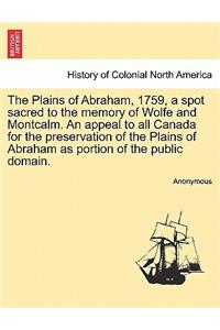 The Plains of Abraham, 1759, a Spot Sacred to the Memory of Wolfe and Montcalm. an Appeal to All Canada for the Preservation of the Plains of Abraham as Portion of the Public Domain.