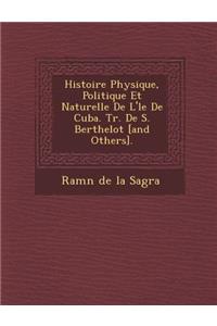 Histoire Physique, Politique Et Naturelle de L' Le de Cuba. Tr. de S. Berthelot [And Others].