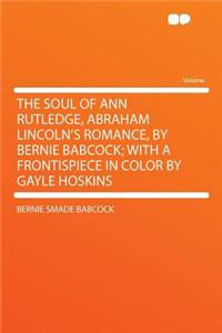 The Soul of Ann Rutledge, Abraham Lincoln's Romance, by Bernie Babcock; With a Frontispiece in Color by Gayle Hoskins