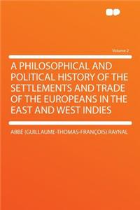 A Philosophical and Political History of the Settlements and Trade of the Europeans in the East and West Indies Volume 2