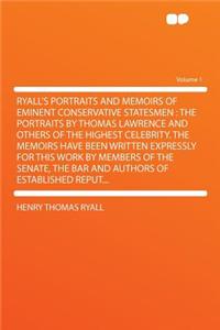 Ryall's Portraits and Memoirs of Eminent Conservative Statesmen: The Portraits by Thomas Lawrence and Others of the Highest Celebrity. the Memoirs Have Been Written Expressly for This Work by Members of the Senate, the Bar and Authors of Establishe