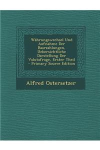 Wahrungswechsel Und Aufnahme Der Baarzahlungen, Uebersichtliche Darstellung Der Valutafrage, Erster Theil - Primary Source Edition