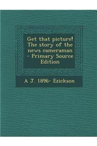 Get That Picture! the Story of the News Cameraman - Primary Source Edition