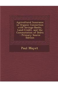 Agricultural Insurance in Organic Connection with Savings-Banks, Land-Credit, and the Commutation of Debts