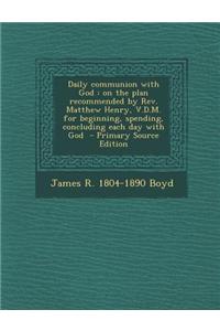 Daily Communion with God: On the Plan Recommended by REV. Matthew Henry, V.D.M. for Beginning, Spending, Concluding Each Day with God - Primary