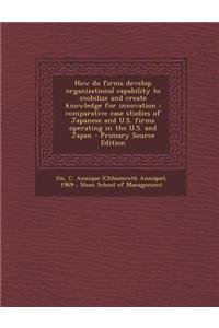 How Do Firms Develop Organizational Capability to Mobilize and Create Knowledge for Innovation: Comparative Case Studies of Japanese and U.S. Firms Op