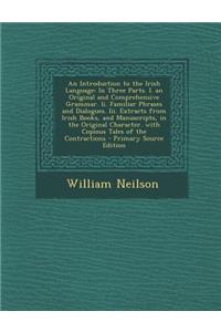 An Introduction to the Irish Language: In Three Parts. I. an Original and Comprehensive Grammar. II. Familiar Phrases and Dialogues. III. Extracts from Irish Books, and Manuscripts, in the Original Character. with Copious Tales of the Contractions