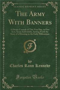 The Army with Banners: A Divine Comedy of This Very Day, in Five Acts, Scene Individable, Setting Forth the Story of a Morning in the Early Millennium (Classic Reprint)