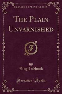 The Plain Unvarnished (Classic Reprint)