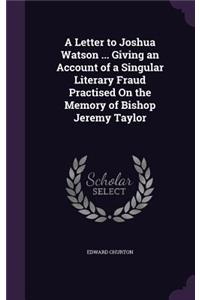 Letter to Joshua Watson ... Giving an Account of a Singular Literary Fraud Practised On the Memory of Bishop Jeremy Taylor