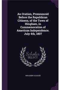 An Oration, Pronounced Before the Republican Citizens, of the Town of Hingham, in Commemoration of American Independence. July 4th, 1807