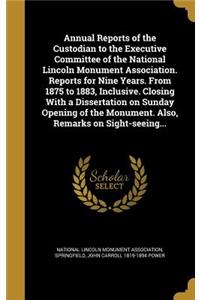 Annual Reports of the Custodian to the Executive Committee of the National Lincoln Monument Association. Reports for Nine Years. from 1875 to 1883, Inclusive. Closing with a Dissertation on Sunday Opening of the Monument. Also, Remarks on Sight-See