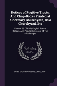 Notices of Fugitive Tracts: And Chap-Books Printed at Aldermary Churchyard, Bow Churchyard, Etc: Volume 29 Of Early English Poetry, Ballads, And Popular Literature Of The Middl