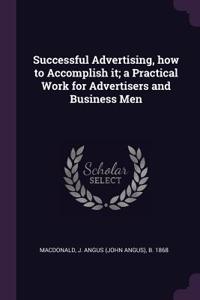 Successful Advertising, how to Accomplish it; a Practical Work for Advertisers and Business Men