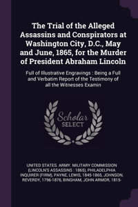 The Trial of the Alleged Assassins and Conspirators at Washington City, D.C., May and June, 1865, for the Murder of President Abraham Lincoln