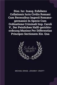 Diss. Iur. Inaug. Exhibens Collationis Iuris Civilis Romani Cum Recessibus Imperii Romano-Germanici in Specie Cum Ordinatione Criminali Imp. Caroli V., Der Peinlichen Halß-Gerichts-Ordnung Maxime Per Differentias Principes Sectionem XIX. Qua