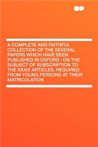 A Complete and Faithful Collection of the Several Papers Which Have Been Published in Oxford: On the Subject of Subscription to the XXXIX Articles,