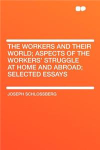The Workers and Their World; Aspects of the Workers' Struggle at Home and Abroad; Selected Essays