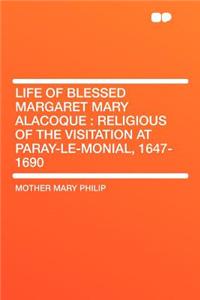 Life of Blessed Margaret Mary Alacoque: Religious of the Visitation at Paray-Le-Monial, 1647-1690