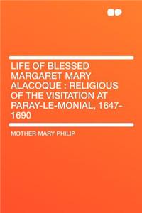 Life of Blessed Margaret Mary Alacoque: Religious of the Visitation at Paray-Le-Monial, 1647-1690
