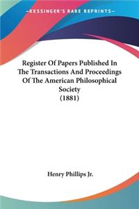 Register Of Papers Published In The Transactions And Proceedings Of The American Philosophical Society (1881)