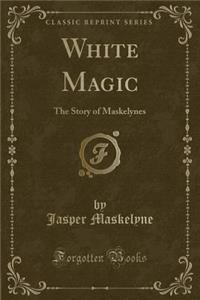 White Magic: The Story of Maskelynes (Classic Reprint)