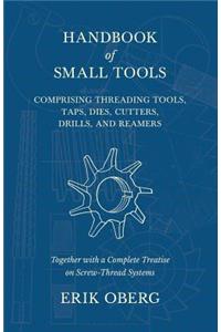 Handbook of Small Tools Comprising Threading Tools, Taps, Dies, Cutters, Drills, and Reamers - Together with a Complete Treatise on Screw-Thread Systems