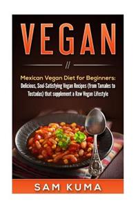 Vegan: Mexican Vegan Diet for Beginners: Delicious, Soul-Satisfying Vegan Recipes (from Tamales to Tostadas) That Supplements a Raw Vegan Lifestyle